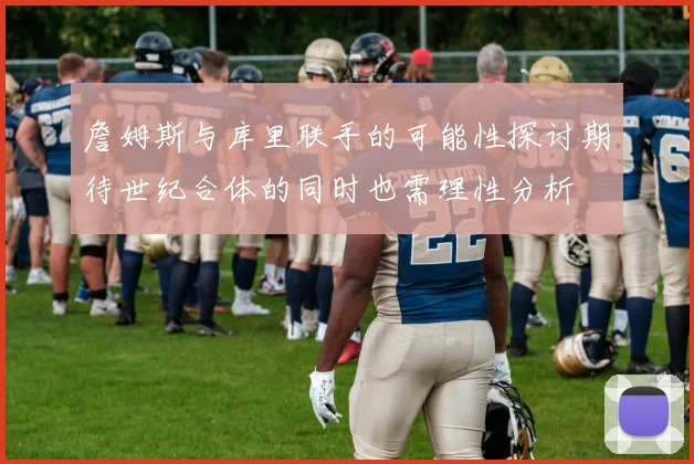 詹姆斯与库里联手的可能性探讨期待世纪合体的同时也需理性分析