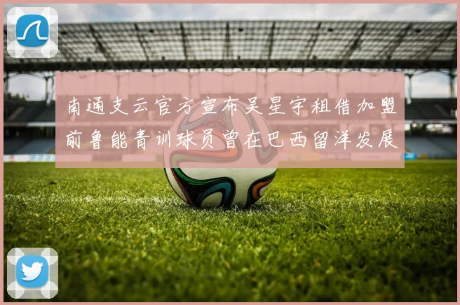 南通支云官方宣布吴星宇租借加盟前鲁能青训球员曾在巴西留洋发展