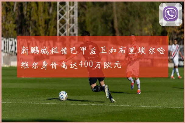 新鹏城租借巴甲后卫加布里埃尔哈维尔身价高达400万欧元