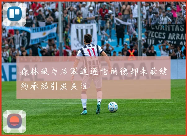 森林狼与活塞追逐伦纳德却未获续约承诺引发关注