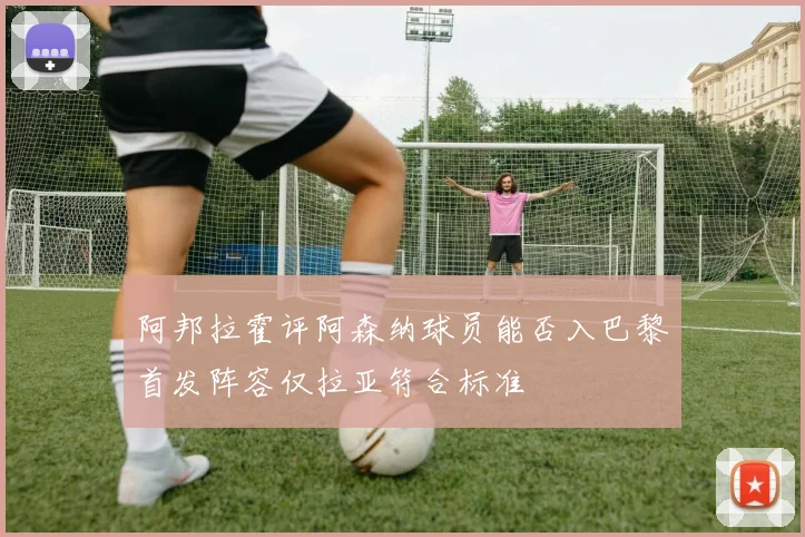 阿邦拉霍评阿森纳球员能否入巴黎首发阵容仅拉亚符合标准