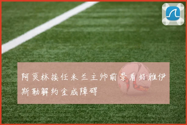 阿莫林接任米兰主帅前景看好雅伊斯勒解约金成障碍
