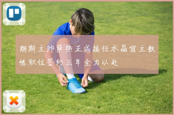 朗斯主帅萨热正式接任水晶宫主教练职位签约三年全力以赴