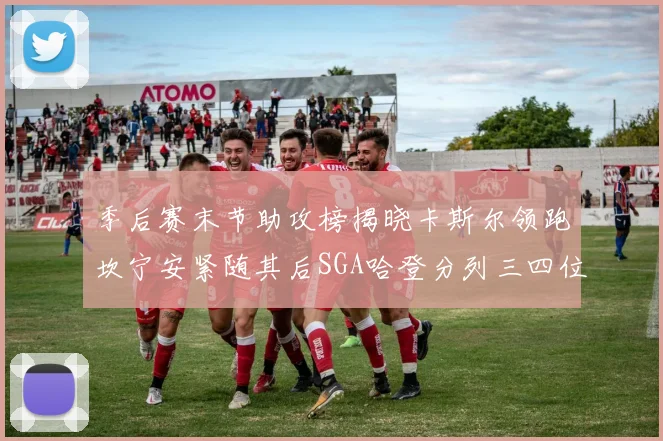 季后赛末节助攻榜揭晓卡斯尔领跑坎宁安紧随其后SGA哈登分列三四位