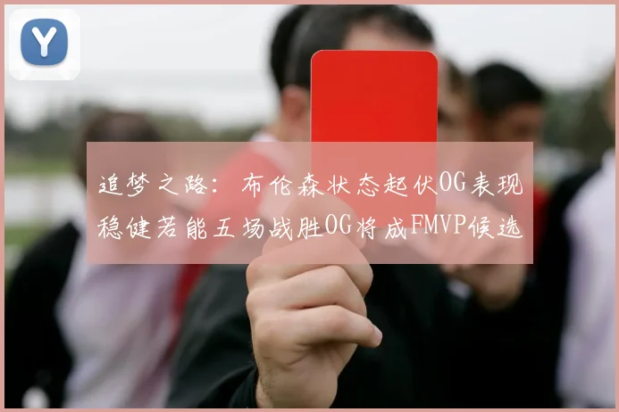 追梦之路：布伦森状态起伏OG表现稳健若能五场战胜OG将成FMVP候选