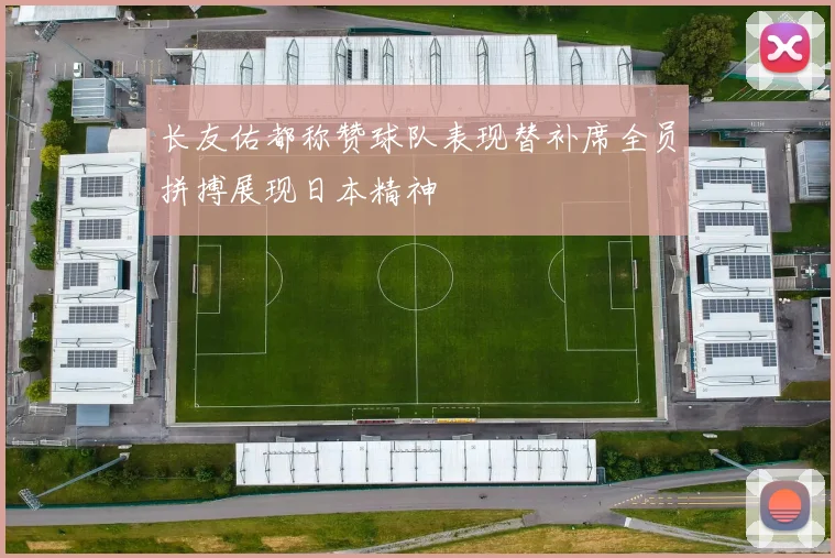 长友佑都称赞球队表现替补席全员拼搏展现日本精神