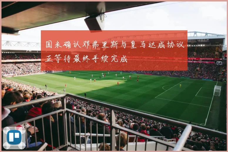 国米确认邓弗里斯与皇马达成协议正等待最终手续完成