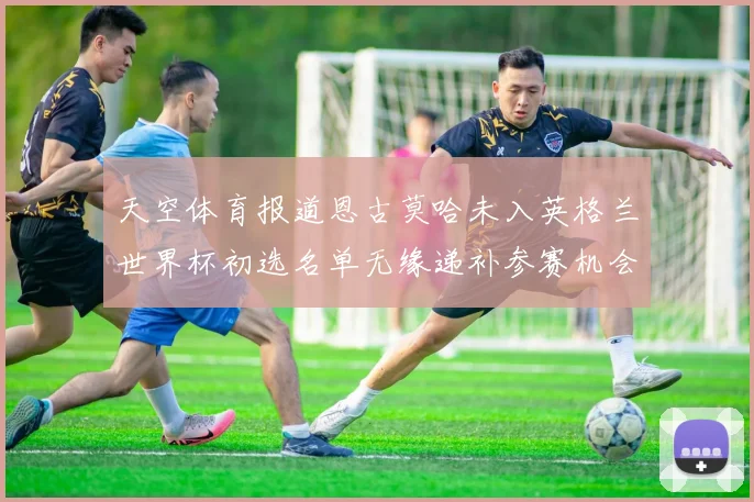 天空体育报道恩古莫哈未入英格兰世界杯初选名单无缘递补参赛机会