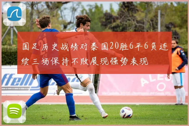 国足历史战绩对泰国20胜6平6负连续三场保持不败展现强势表现