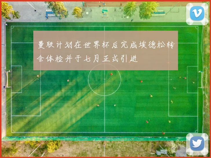 曼联计划在世界杯后完成埃德松转会体检并于七月正式引进