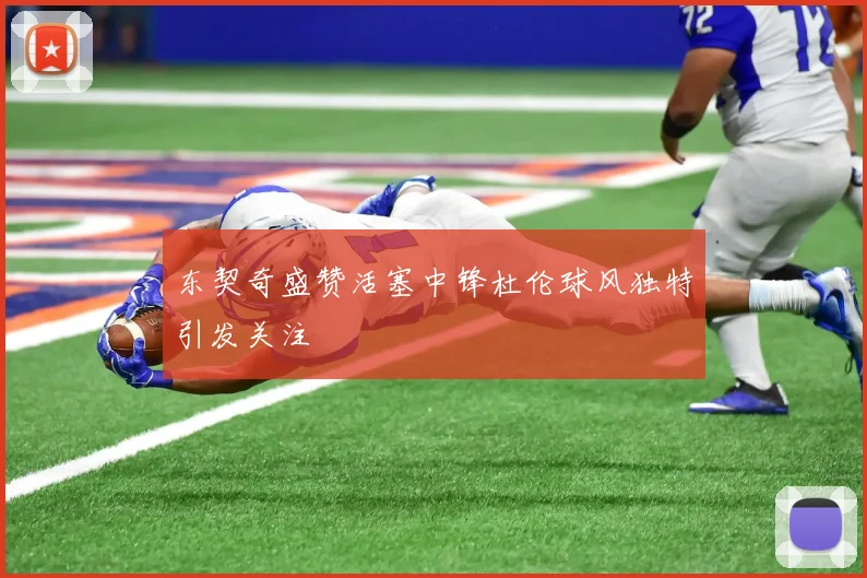 东契奇盛赞活塞中锋杜伦球风独特引发关注