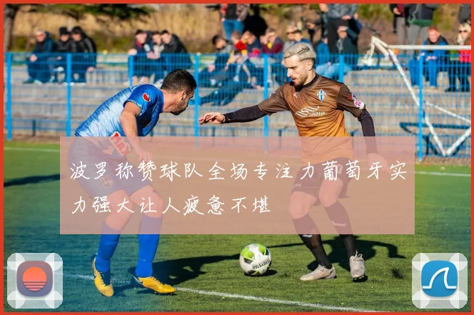 波罗称赞球队全场专注力葡萄牙实力强大让人疲惫不堪