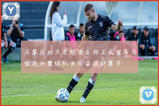 石家庄功夫足球俱乐部正式宣布马俊亮加盟球队共同奋战新赛季