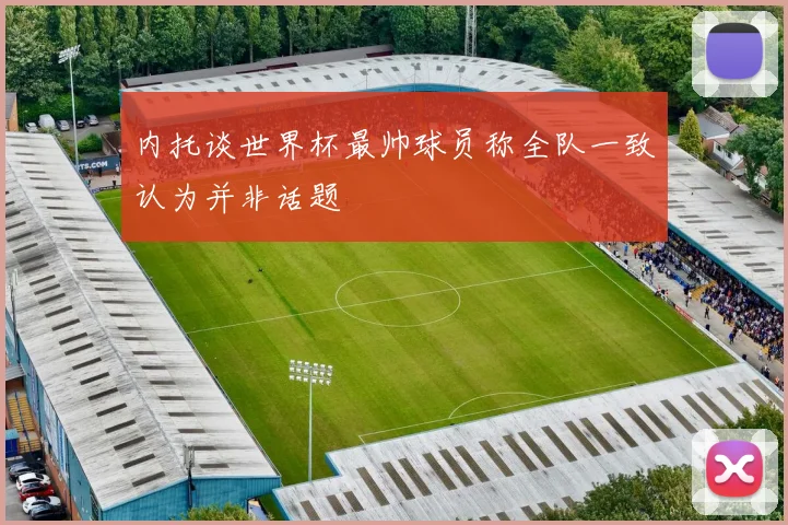 内托谈世界杯最帅球员称全队一致认为并非话题