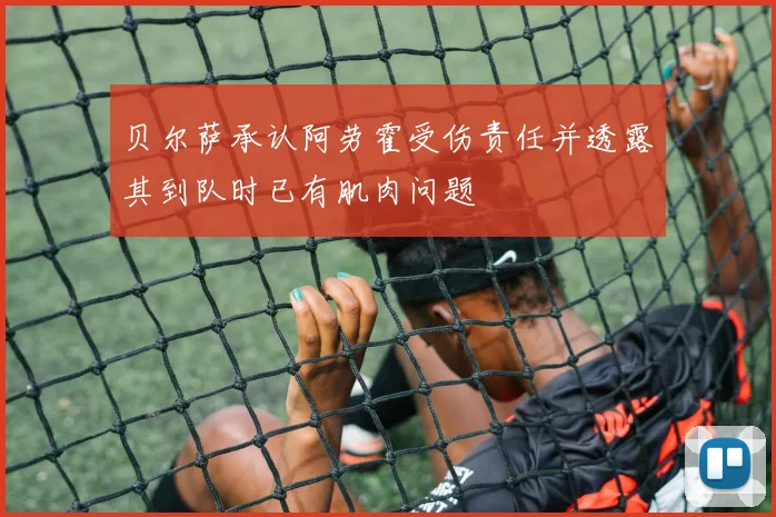 贝尔萨承认阿劳霍受伤责任并透露其到队时已有肌肉问题