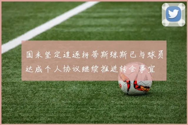 国米坚定追逐柯蒂斯琼斯已与球员达成个人协议继续推进转会事宜
