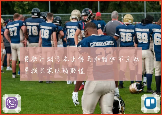 曼联计划亏本出售乌加特但不主动寻找买家以防贬值