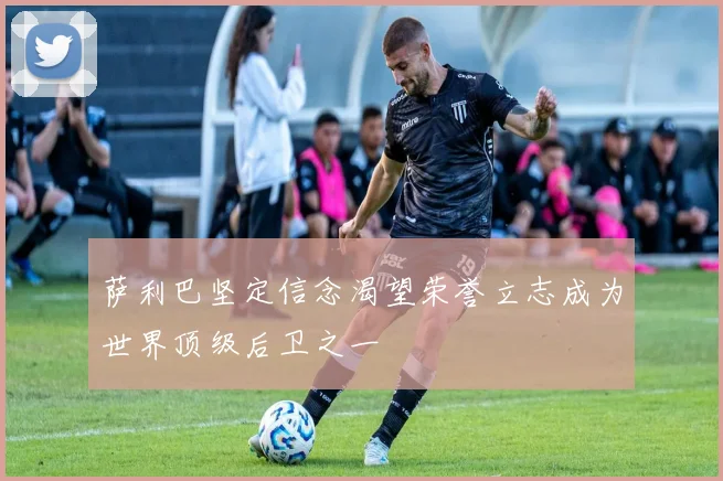 萨利巴坚定信念渴望荣誉立志成为世界顶级后卫之一