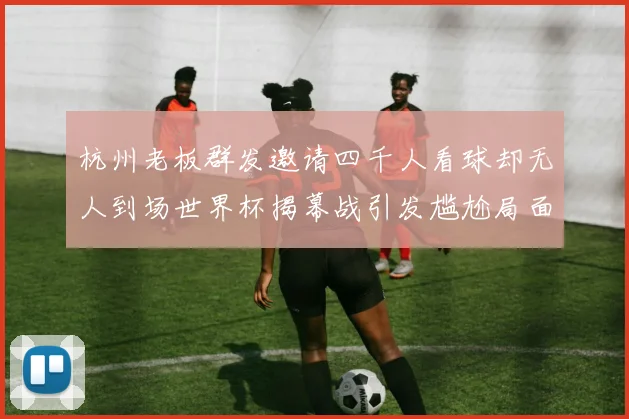 杭州老板群发邀请四千人看球却无人到场世界杯揭幕战引发尴尬局面
