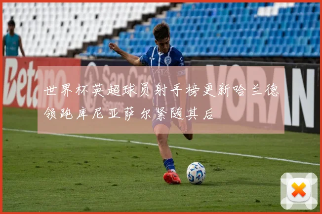 世界杯英超球员射手榜更新哈兰德领跑库尼亚萨尔紧随其后