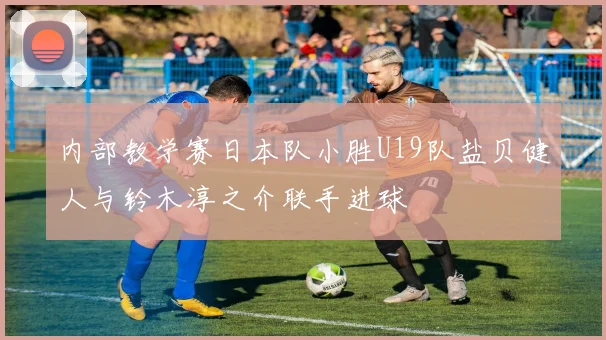 内部教学赛日本队小胜U19队盐贝健人与铃木淳之介联手进球