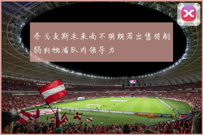 乔戈麦斯未来尚不明朗若出售将削弱利物浦队内领导力