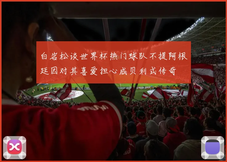 白岩松谈世界杯热门球队不提阿根廷因对其喜爱担心成贝利式传奇