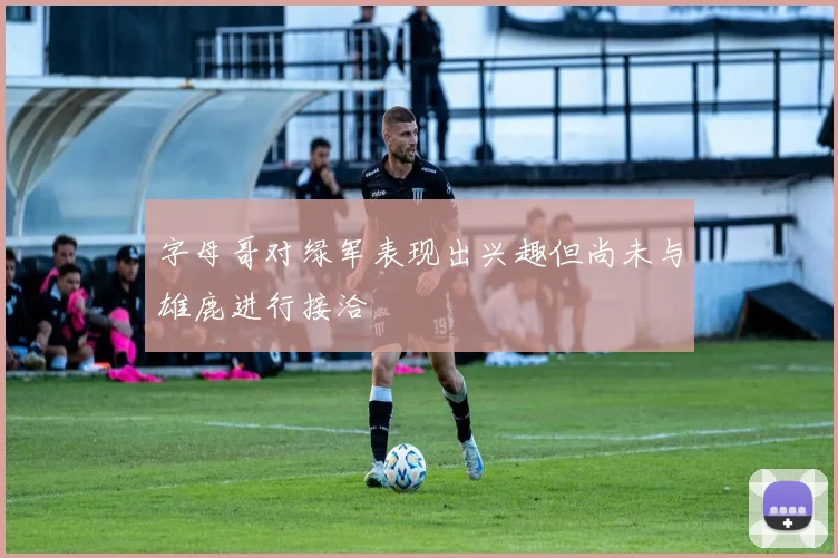 字母哥对绿军表现出兴趣但尚未与雄鹿进行接洽