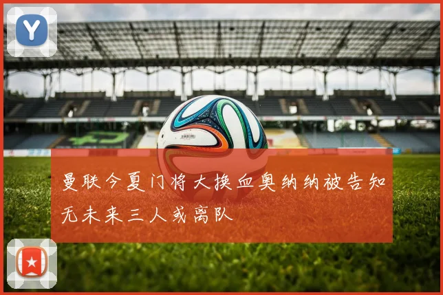 曼联今夏门将大换血奥纳纳被告知无未来三人或离队