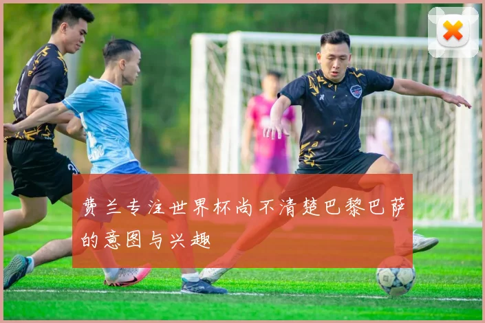 费兰专注世界杯尚不清楚巴黎巴萨的意图与兴趣